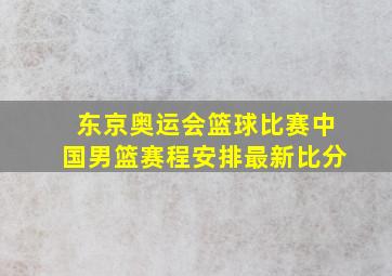 东京奥运会篮球比赛中国男篮赛程安排最新比分