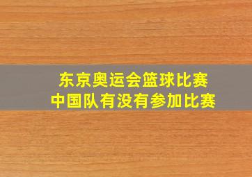 东京奥运会篮球比赛中国队有没有参加比赛