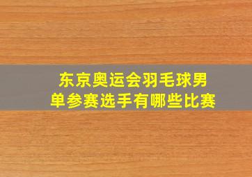 东京奥运会羽毛球男单参赛选手有哪些比赛