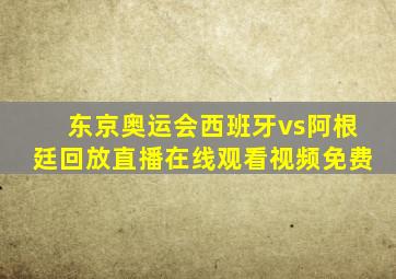 东京奥运会西班牙vs阿根廷回放直播在线观看视频免费