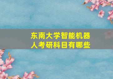 东南大学智能机器人考研科目有哪些