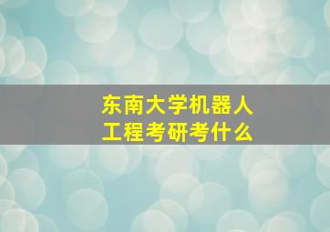 东南大学机器人工程考研考什么