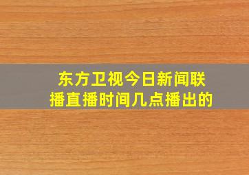 东方卫视今日新闻联播直播时间几点播出的