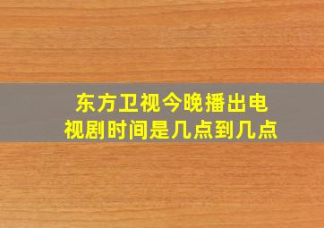 东方卫视今晚播出电视剧时间是几点到几点