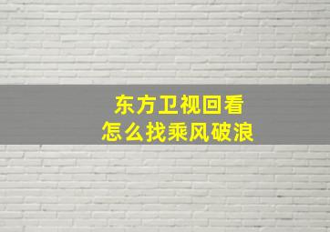 东方卫视回看怎么找乘风破浪