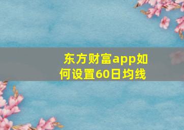 东方财富app如何设置60日均线