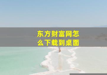 东方财富网怎么下载到桌面