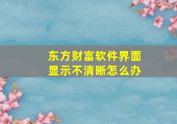 东方财富软件界面显示不清晰怎么办