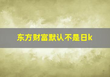 东方财富默认不是日k