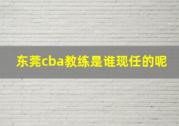 东莞cba教练是谁现任的呢