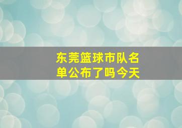 东莞篮球市队名单公布了吗今天