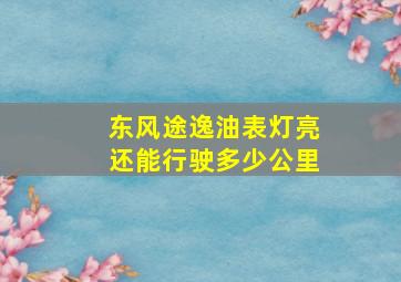 东风途逸油表灯亮还能行驶多少公里