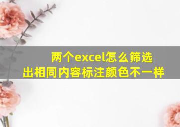 两个excel怎么筛选出相同内容标注颜色不一样