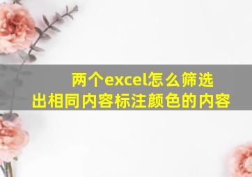 两个excel怎么筛选出相同内容标注颜色的内容