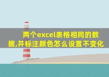 两个excel表格相同的数据,并标注颜色怎么设置不变化