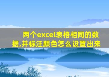 两个excel表格相同的数据,并标注颜色怎么设置出来