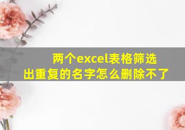 两个excel表格筛选出重复的名字怎么删除不了