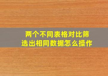 两个不同表格对比筛选出相同数据怎么操作