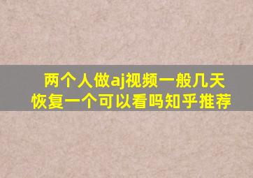 两个人做aj视频一般几天恢复一个可以看吗知乎推荐