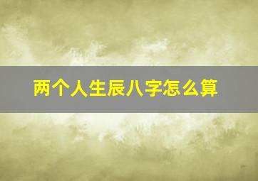 两个人生辰八字怎么算