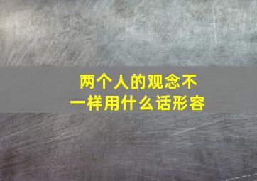 两个人的观念不一样用什么话形容