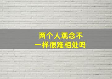 两个人观念不一样很难相处吗