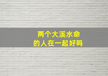 两个大溪水命的人在一起好吗