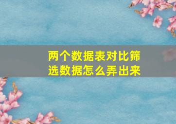 两个数据表对比筛选数据怎么弄出来