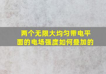 两个无限大均匀带电平面的电场强度如何叠加的