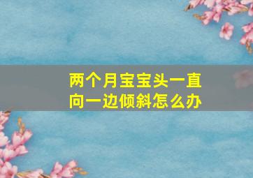 两个月宝宝头一直向一边倾斜怎么办