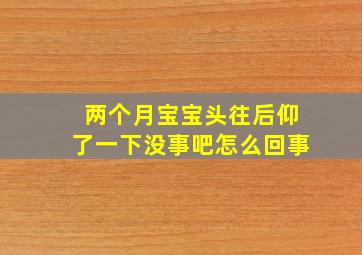 两个月宝宝头往后仰了一下没事吧怎么回事