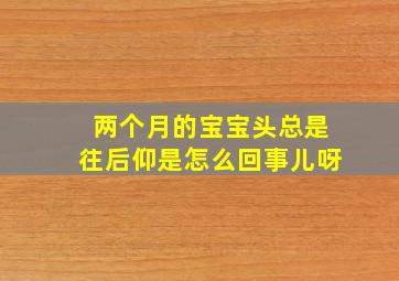 两个月的宝宝头总是往后仰是怎么回事儿呀