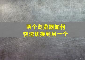 两个浏览器如何快速切换到另一个