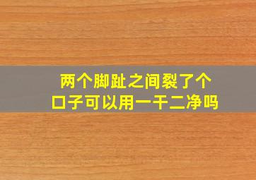 两个脚趾之间裂了个口子可以用一干二净吗