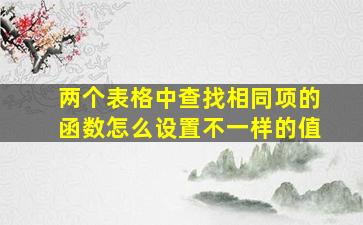 两个表格中查找相同项的函数怎么设置不一样的值