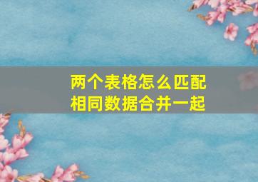 两个表格怎么匹配相同数据合并一起