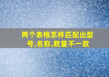 两个表格怎样匹配出型号,名称,数量不一致