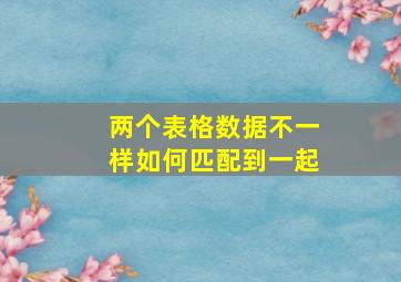 两个表格数据不一样如何匹配到一起