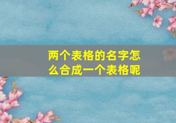 两个表格的名字怎么合成一个表格呢