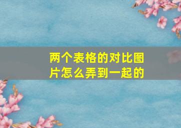 两个表格的对比图片怎么弄到一起的