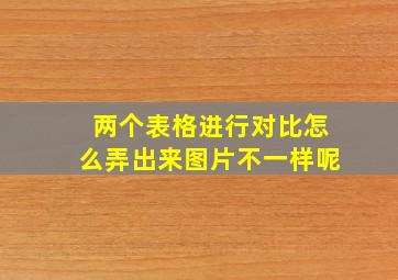 两个表格进行对比怎么弄出来图片不一样呢