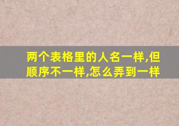 两个表格里的人名一样,但顺序不一样,怎么弄到一样