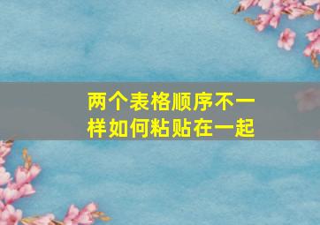 两个表格顺序不一样如何粘贴在一起