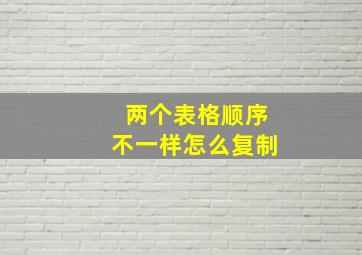 两个表格顺序不一样怎么复制