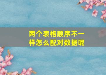 两个表格顺序不一样怎么配对数据呢