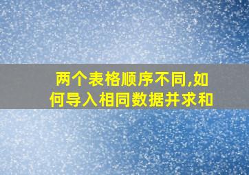 两个表格顺序不同,如何导入相同数据并求和