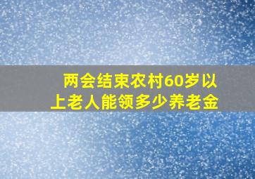 两会结束农村60岁以上老人能领多少养老金