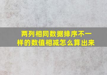 两列相同数据排序不一样的数值相减怎么算出来