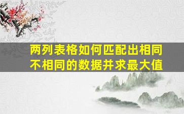 两列表格如何匹配出相同不相同的数据并求最大值