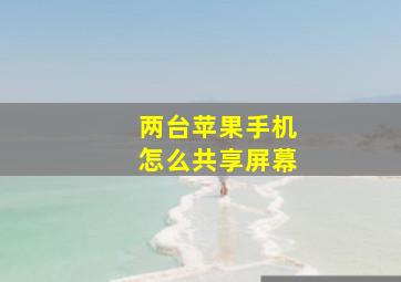 两台苹果手机怎么共享屏幕